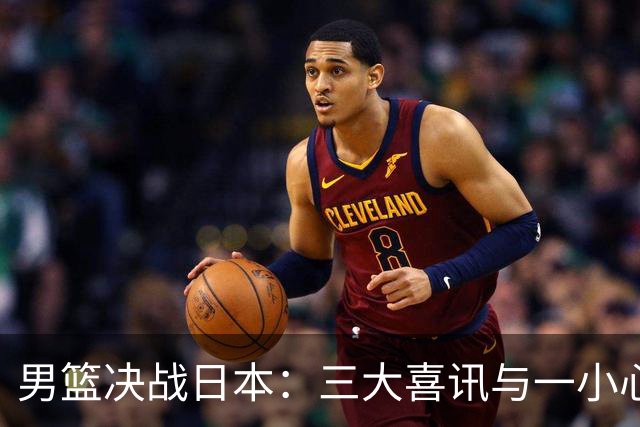 男篮决战日本：三大喜讯与一小心病，918之战悬念迭起！